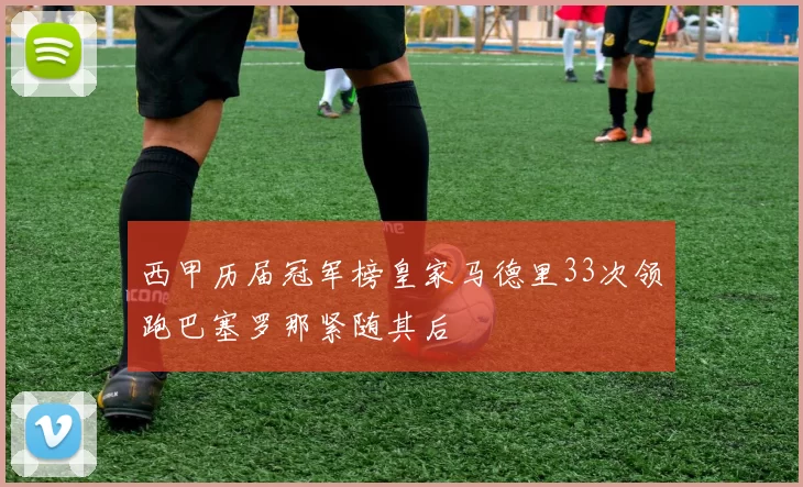 西甲历届冠军榜皇家马德里33次领跑巴塞罗那紧随其后