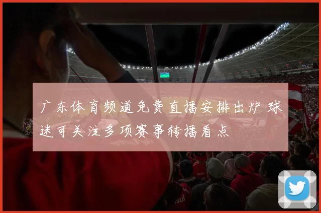 广东体育频道免费直播安排出炉 球迷可关注多项赛事转播看点
