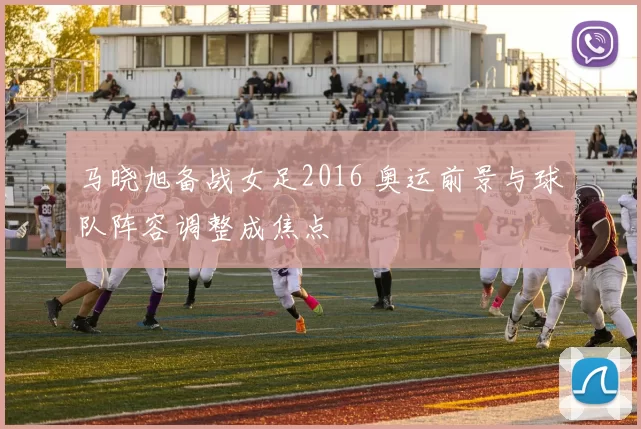 马晓旭备战女足2016 奥运前景与球队阵容调整成焦点