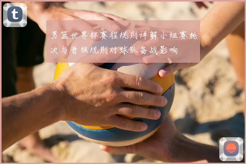 男篮世界杯赛程规则详解小组赛轮次与晋级规则对球队备战影响