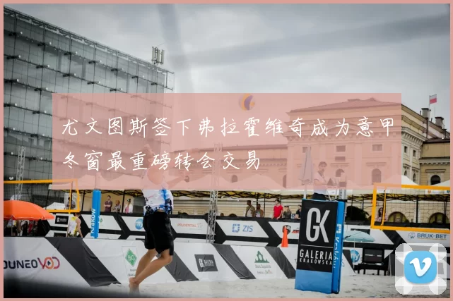 尤文图斯签下弗拉霍维奇成为意甲冬窗最重磅转会交易