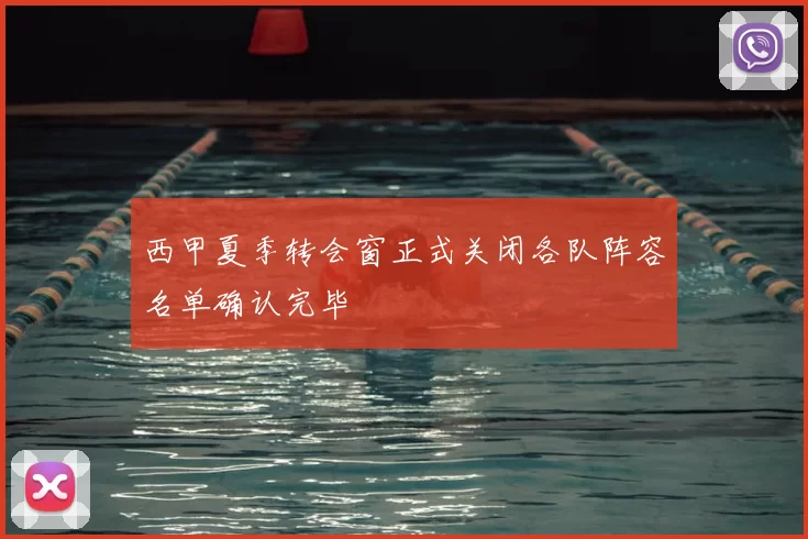 西甲夏季转会窗正式关闭各队阵容名单确认完毕