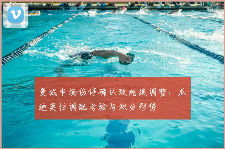 曼城中场伤停确认致轮换调整，瓜迪奥拉调配考验与积分形势