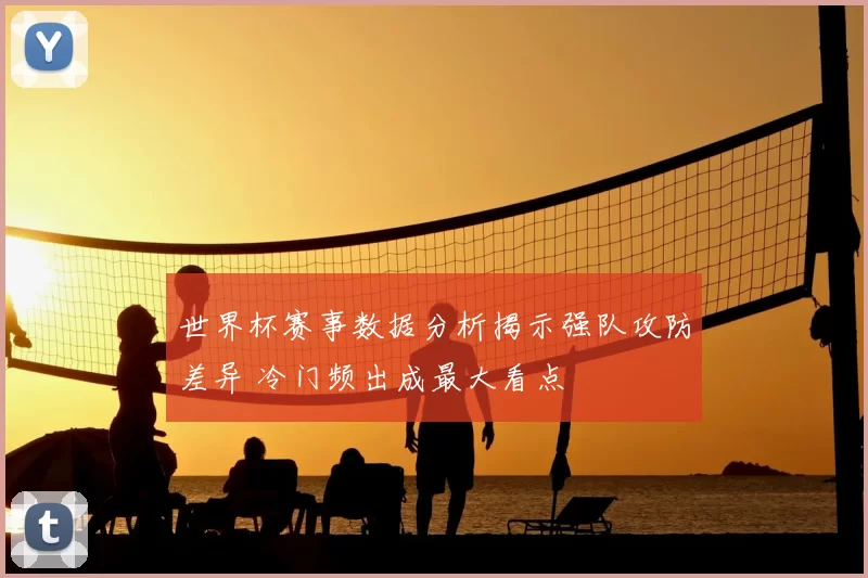 世界杯赛事数据分析揭示强队攻防差异 冷门频出成最大看点