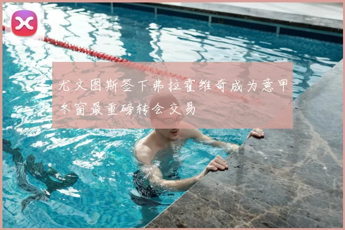 尤文图斯签下弗拉霍维奇成为意甲冬窗最重磅转会交易