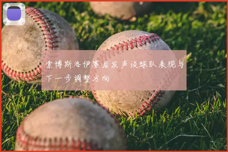 索博斯洛伊赛后发声谈球队表现与下一步调整方向