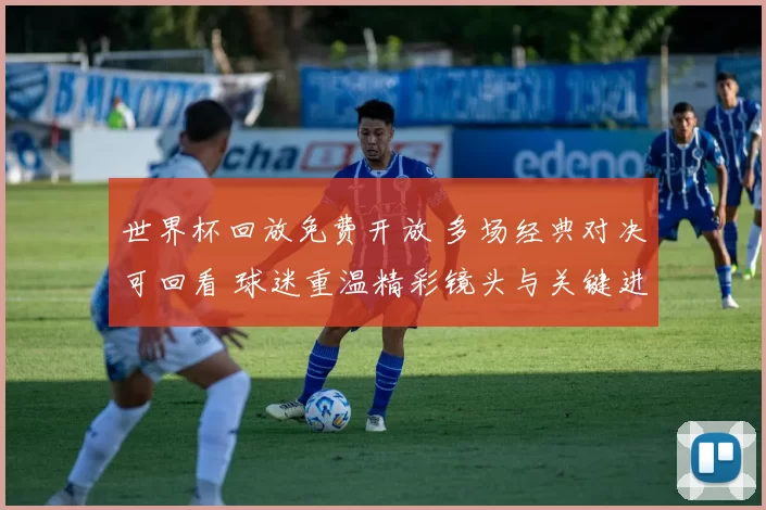 世界杯回放免费开放 多场经典对决可回看 球迷重温精彩镜头与关键进球