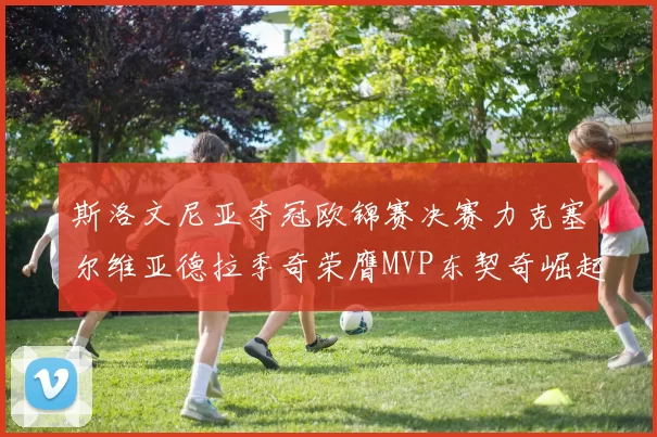 斯洛文尼亚夺冠欧锦赛决赛力克塞尔维亚德拉季奇荣膺MVP东契奇崛起