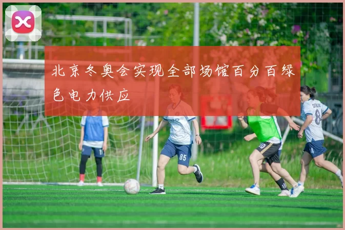 北京冬奥会实现全部场馆百分百绿色电力供应