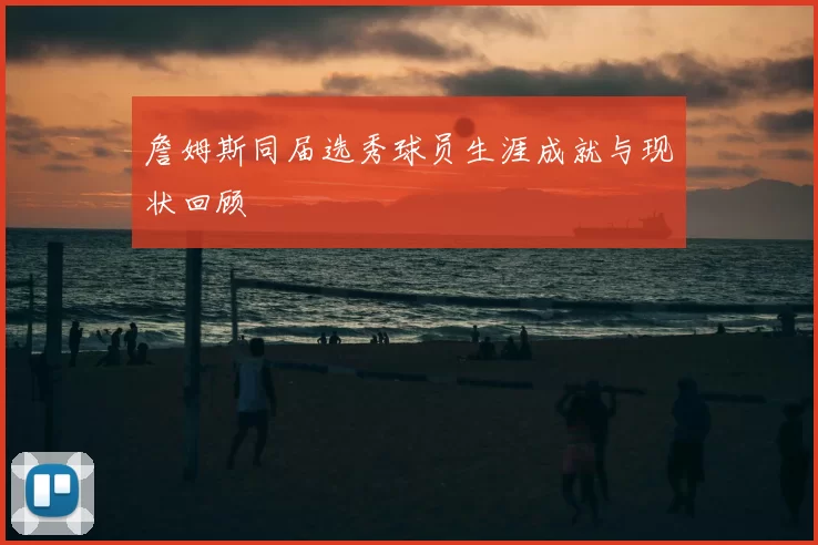 詹姆斯同届选秀球员生涯成就与现状回顾