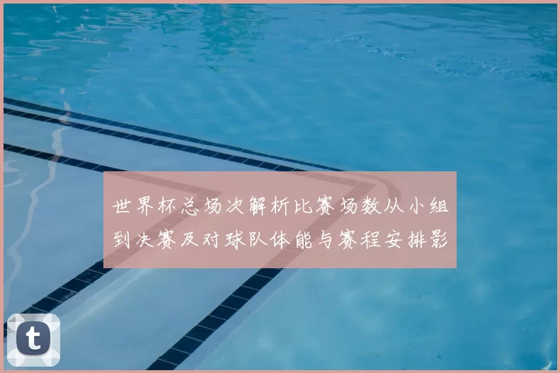 世界杯总场次解析比赛场数从小组到决赛及对球队体能与赛程安排影响