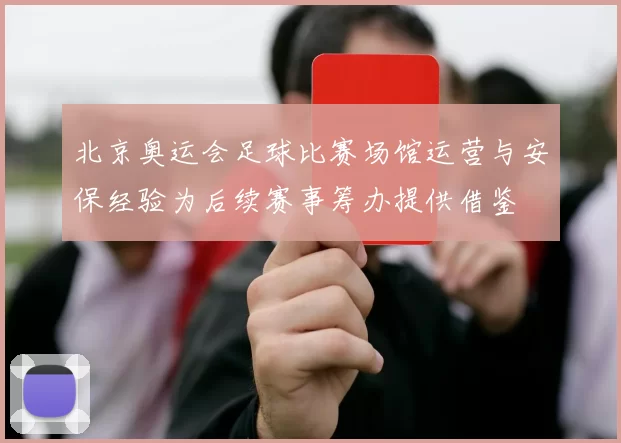 北京奥运会足球比赛场馆运营与安保经验为后续赛事筹办提供借鉴