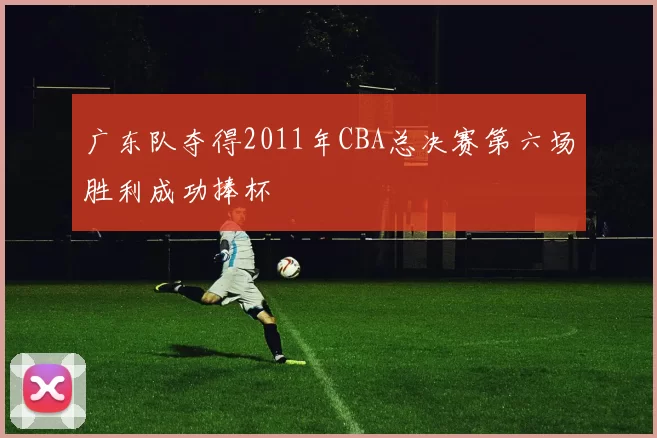 广东队夺得2011年CBA总决赛第六场胜利成功捧杯