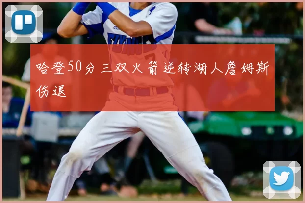 哈登50分三双火箭逆转湖人詹姆斯伤退