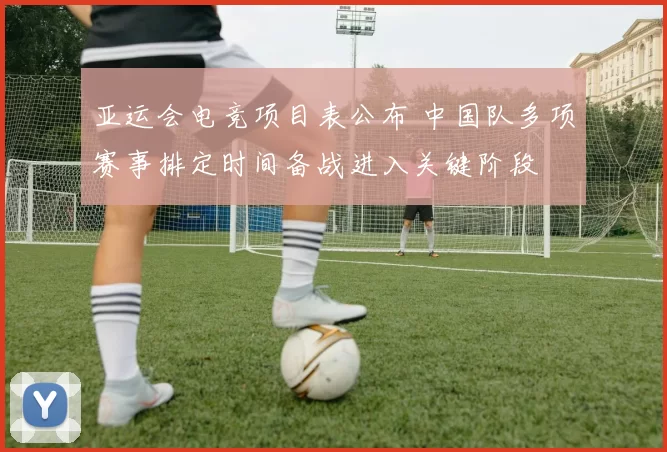 亚运会电竞项目表公布 中国队多项赛事排定时间备战进入关键阶段