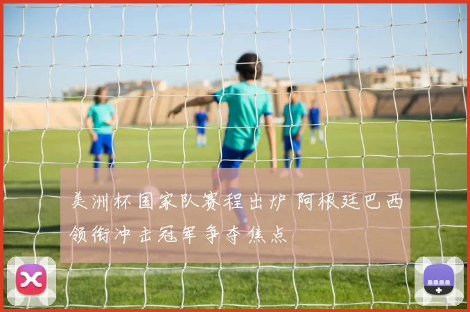 美洲杯国家队赛程出炉 阿根廷巴西领衔冲击冠军争夺焦点