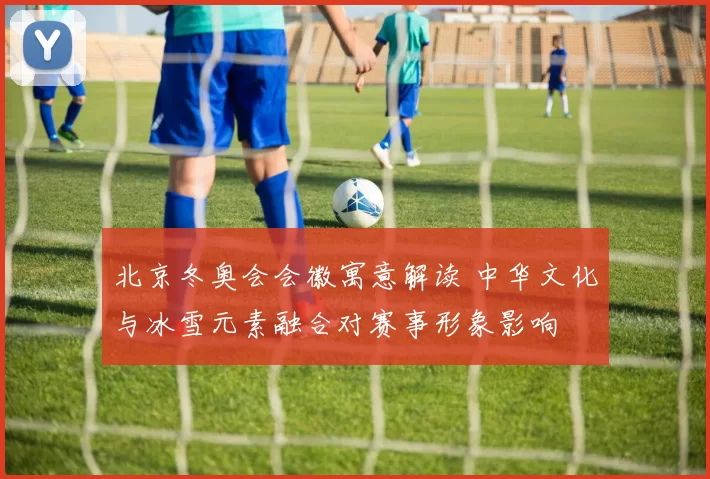 北京冬奥会会徽寓意解读 中华文化与冰雪元素融合对赛事形象影响