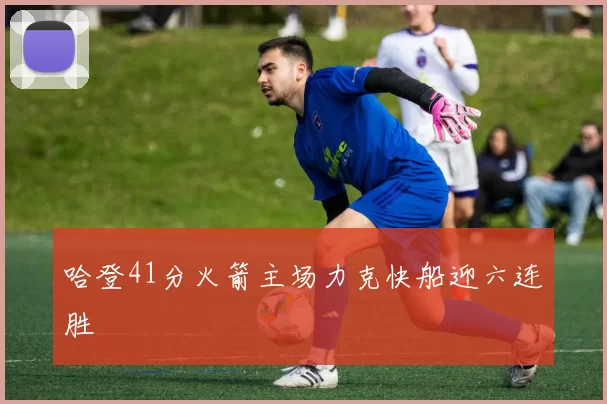 哈登41分火箭主场力克快船迎六连胜