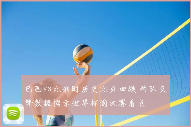 巴西vs比利时历史比分回顾 两队交锋数据揭示世界杯淘汰赛看点