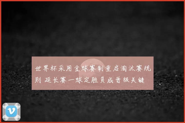 世界杯采用金球赛制重启淘汰赛规则 延长赛一球定胜负成晋级关键