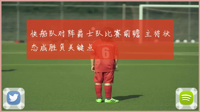 快船队对阵爵士队比赛前瞻 主将状态成胜负关键点