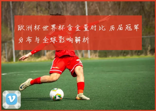 欧洲杯世界杯含金量对比 历届冠军分布与全球影响解析