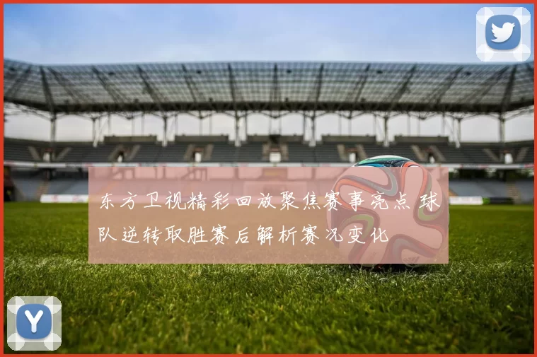 东方卫视精彩回放聚焦赛事亮点 球队逆转取胜赛后解析赛况变化