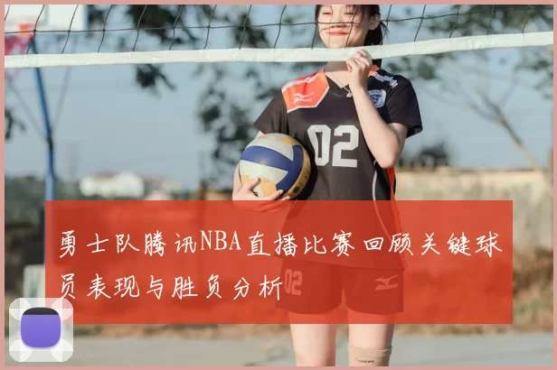勇士队腾讯NBA直播比赛回顾关键球员表现与胜负分析