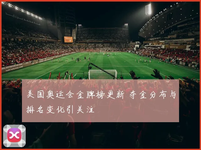 美国奥运会金牌榜更新 夺金分布与排名变化引关注