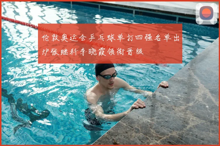 伦敦奥运会乒乓球单打四强名单出炉张继科李晓霞领衔晋级