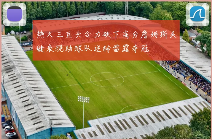 热火三巨头合力砍下高分詹姆斯关键表现助球队逆转雷霆夺冠