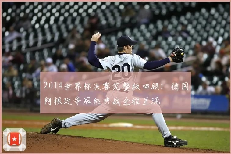 2014世界杯决赛完整版回顾：德国阿根廷争冠经典战全程呈现