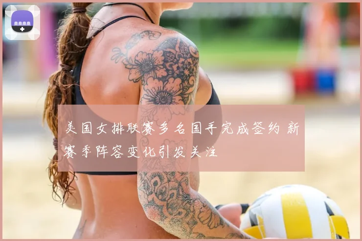 美国女排联赛多名国手完成签约 新赛季阵容变化引发关注