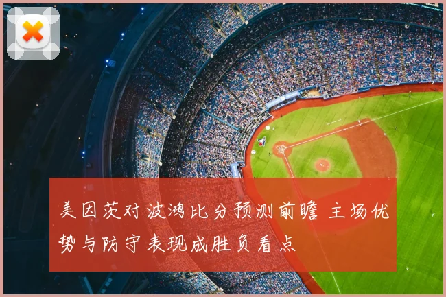 美因茨对波鸿比分预测前瞻 主场优势与防守表现成胜负看点