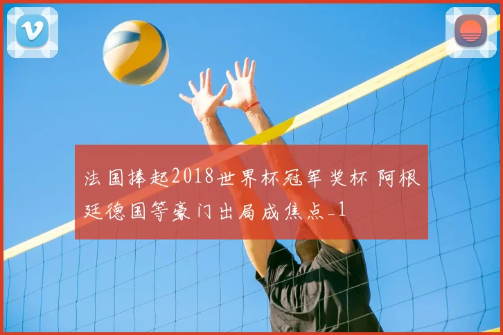 法国捧起2018世界杯冠军奖杯 阿根廷德国等豪门出局成焦点_1