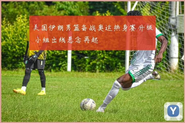美国伊朗男篮备战奥运热身赛升级 小组出线悬念再起