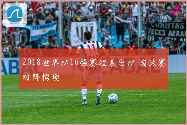 2018世界杯16强赛程表出炉 淘汰赛对阵揭晓