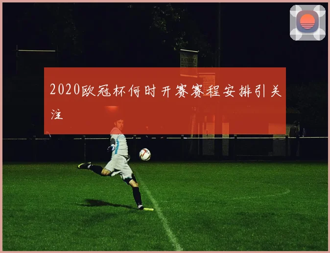 2020欧冠杯何时开赛赛程安排引关注