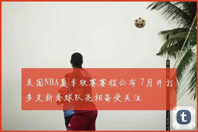 美国NBA夏季联赛赛程公布 7月开打多支新秀球队亮相备受关注