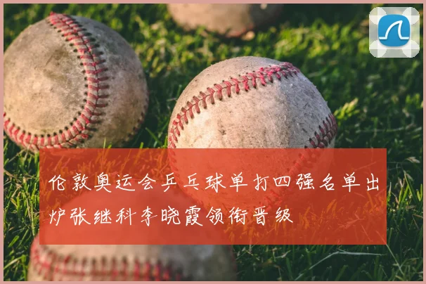 伦敦奥运会乒乓球单打四强名单出炉张继科李晓霞领衔晋级