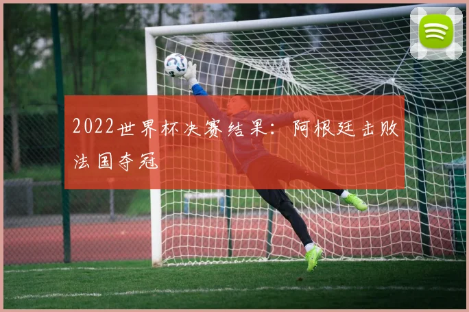 2022世界杯决赛结果：阿根廷击败法国夺冠