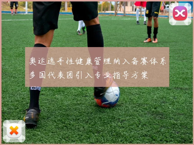 奥运选手性健康管理纳入备赛体系多国代表团引入专业指导方案