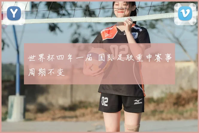 世界杯四年一届 国际足联重申赛事周期不变