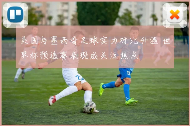 美国与墨西哥足球实力对比升温 世界杯预选赛表现成关注焦点